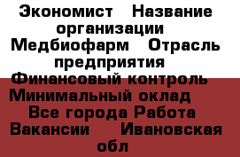 Экономист › Название организации ­ Медбиофарм › Отрасль предприятия ­ Финансовый контроль › Минимальный оклад ­ 1 - Все города Работа » Вакансии   . Ивановская обл.